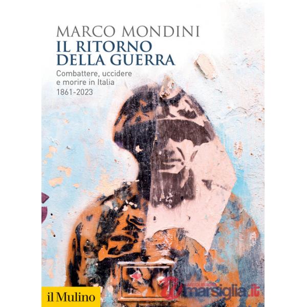 Ritorno della guerra. Combattere, uccidere e morire in Italia 1861-2023 (Il)