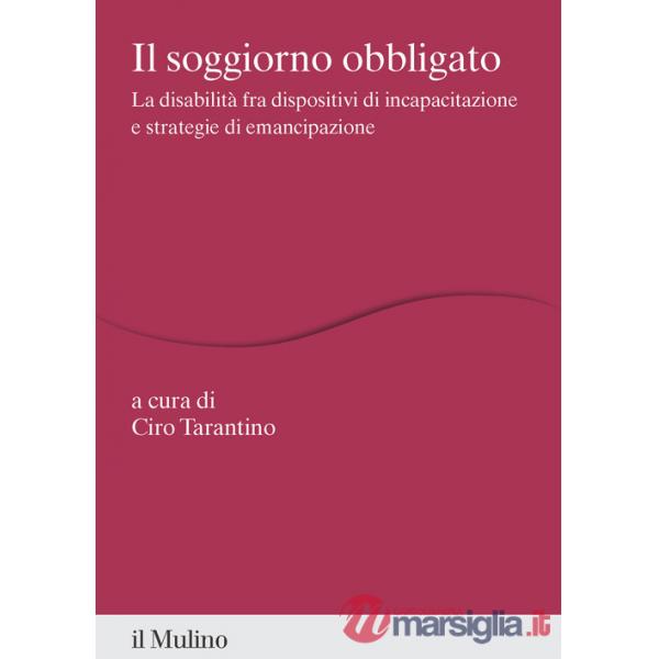 Soggiorno obbligato. La disabilità fra dispositivi di incapacitazione e strategie di emancipazione (Il)
