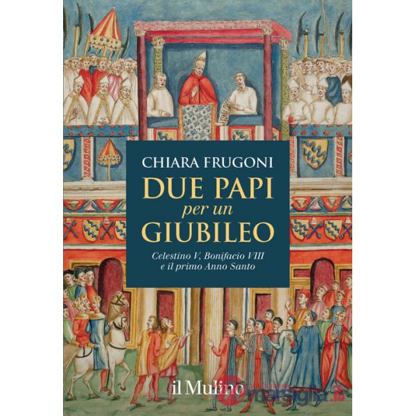 Due papi per un giubileo. Celestino V, Bonifacio VIII e il primo Anno Santo