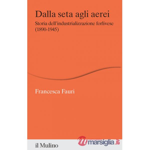 Dalla seta agli aerei. Storia dell'industrializzazione forlivese (1890-1945)