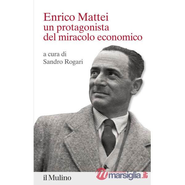 Enrico Mattei. Un protagonista del miracolo economico