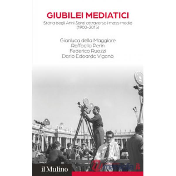 Giubilei mediatici. Storia degli Anni Santi attraverso i mass media (1900-2015)