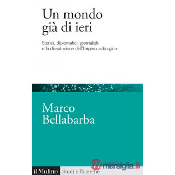Mondo già di ieri. Storici, diplomatici, giornalisti e la dissoluzione dell'impero asburgico (Un)