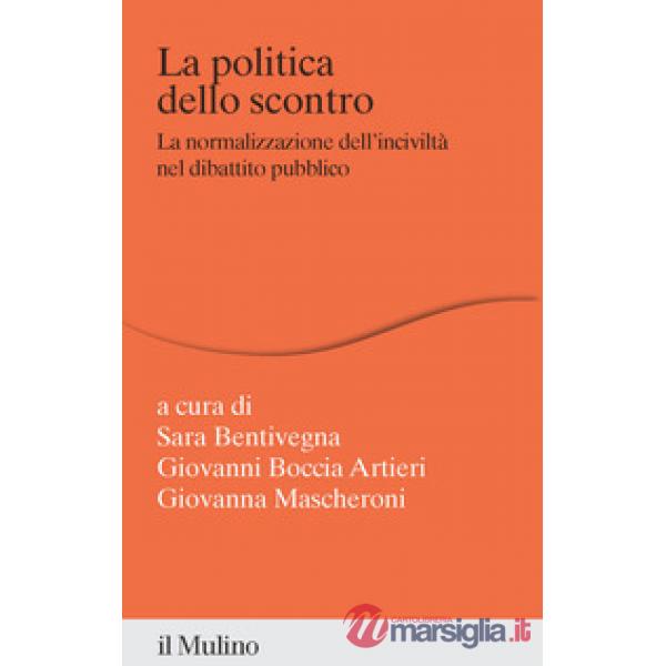 Politica dello scontro. La normalizzazione dell'inciviltà nel dibattito pubblico (La)