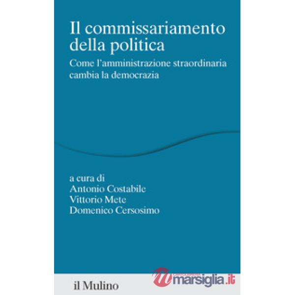 Commissariamento della politica. Come l'amministrazione straordinaria cambia la democrazia (Il)
