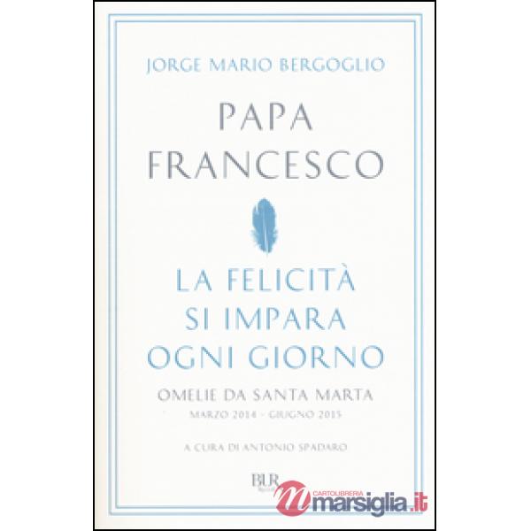 Felicità si impara ogni giorno. Omelie da Santa Marta (marzo 2014-giugno 2015) (La)