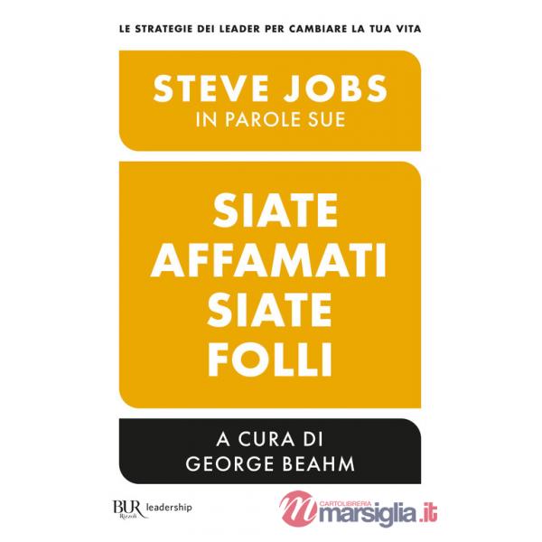 Siate affamati. Siate folli. Steve Jobs in parole sue