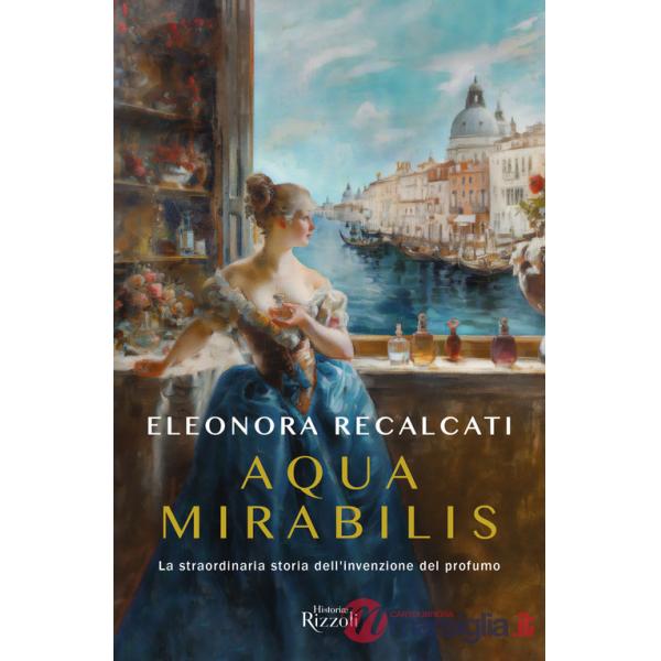 Aqua mirabilis. La straordinaria storia dell'invenzione del profumo