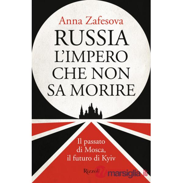 Russia l'impero che non sa morire. Il passato di Mosca, il futuro di Kyiv
