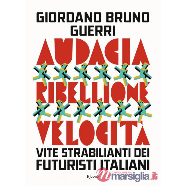 Audacia, ribellione, velocità. Vite strabilianti dei futuristi italiani
