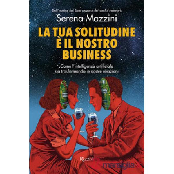 Tua solitudine è il nostro business. Come l'intelligenza artificiale sta trasformando le nostre relazioni (La)
