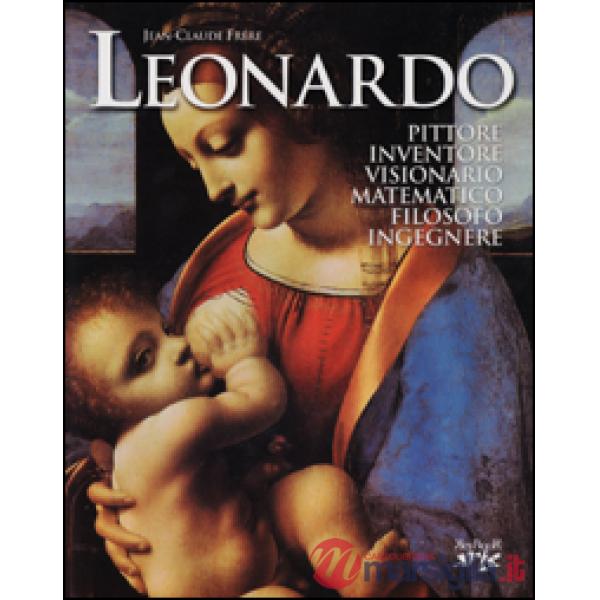 Leonardo. Pittore, inventore, visionario, matematico, filosofo, ingegnere