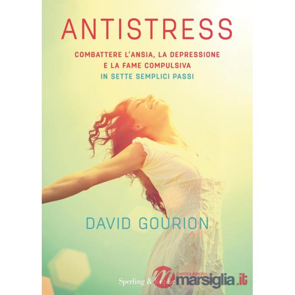 Antistress. Combattere l'ansia, la depressione e la fame compulsiva in sette semplici passi