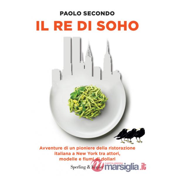 Re di Soho. Avventure di un pioniere della ristorazione italiana a New York tra attori, modelle e fiumi di dollari (Il)