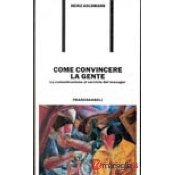 Come convincere la gente. La comunicazione al servizio del manager