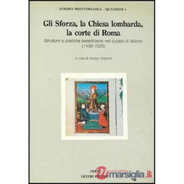 Sforza, la Chiesa lombarda, la corte di Roma. Strutture e pratiche beneficiarie nel ducato di Milano (1450-1535) (Gli)