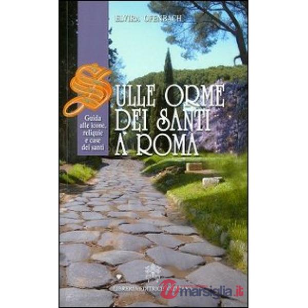 Sulle orme dei santi a Roma. Guida alle icone, reliquie e case dei santi