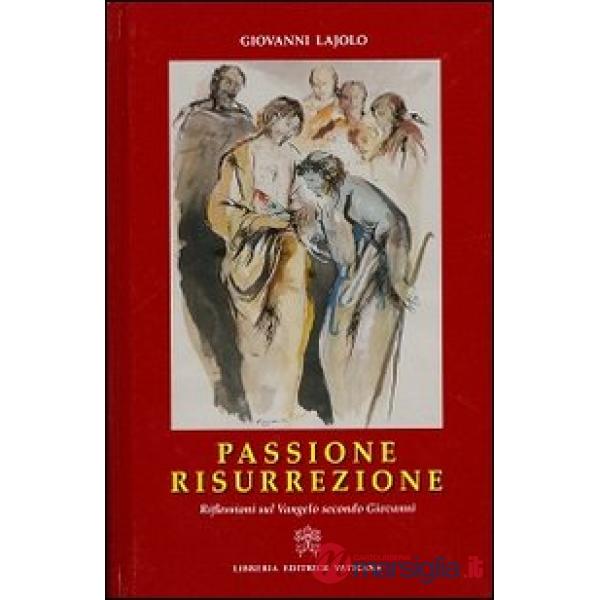 Passione Resurrezione. Riflessioni sul Vangelo secondo Giovanni
