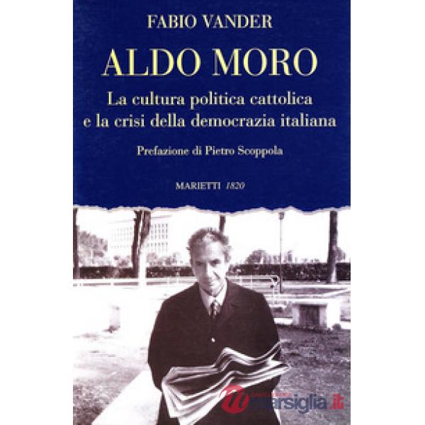 Aldo Moro. La cultura politica cattolica e la crisi della democrazia italiana