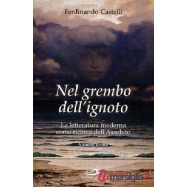 Nel grembo dell'ignoto. La letteratura moderna come ricerca dell'Assoluto. Vol. 1