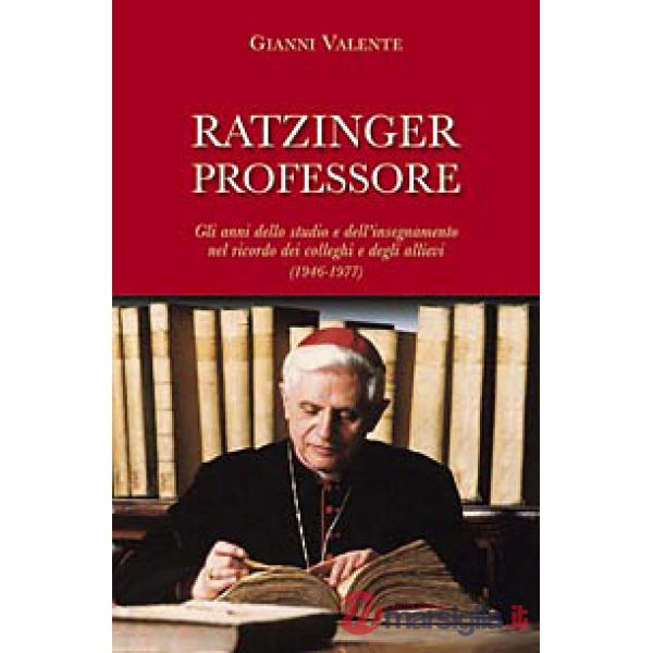 Ratzinger professore. Gli anni dello studio e dell'insegnamento nel ricordo dei colleghi e degli allievi (1946-1977)