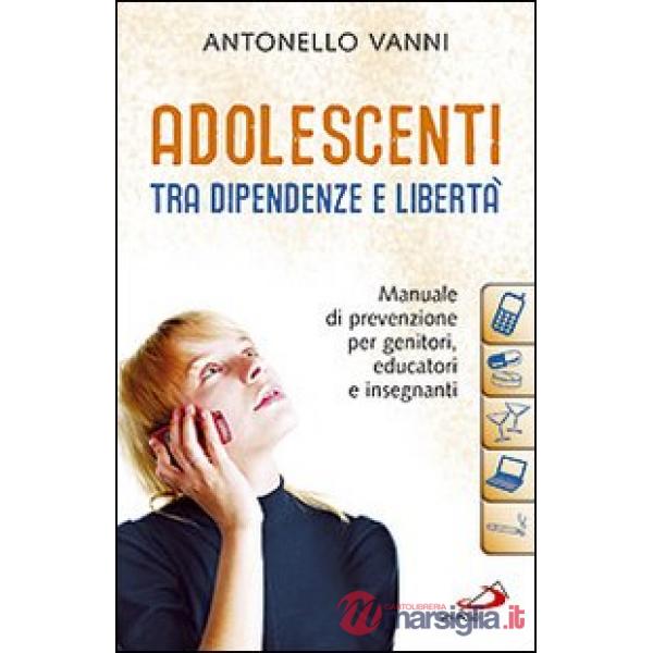 Adolescenti tra dipendenze e libertà. Manuale di prevenzione per genitori, educatori e insegnanti