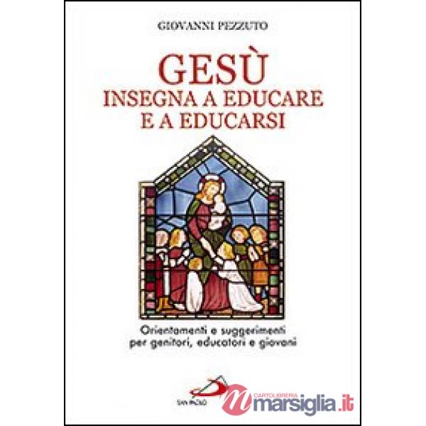 Gesù insegna ad educare e a educarsi. Orientamenti e suggerimenti per genitori, educatori e giovani