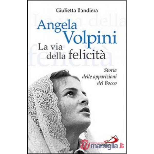 Angela Volpini. La via della felicità. Storia delle apparizioni del Bocco