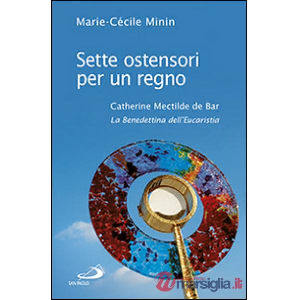 Sette ostensori per un regno. Catherine Mectilde de Bar (1614-1698). La Benedettina dell'Eucaristia