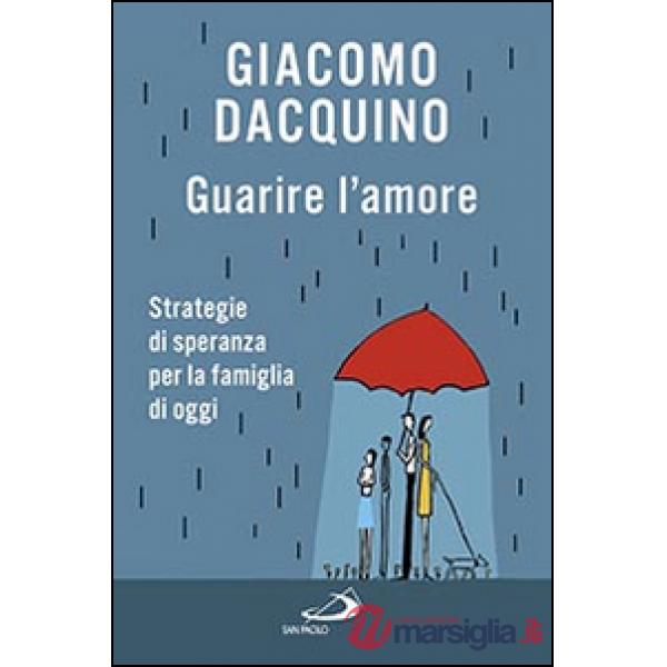 Guarire l'amore. Strategie di speranza per la famiglia di oggi