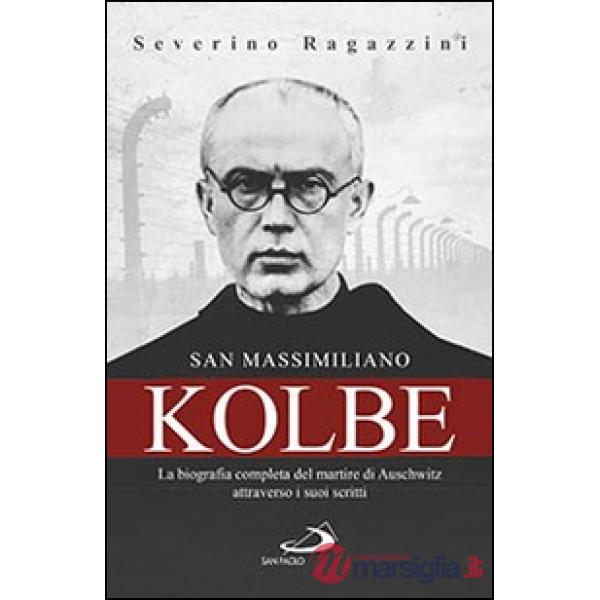 San Massimiliano Kolbe. La biografia completa del martire di Auschwitz attraverso i suoi scritti