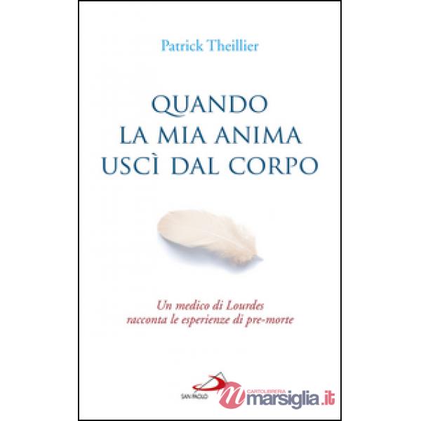 Quando la mia anima uscì dal corpo. Un medico di Lourdes racconta le esperienze 