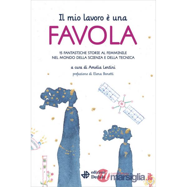 Mio lavoro è una favola. 15 fantastiche storie al femminile nel mondo della scienza e della tecnica (Il)