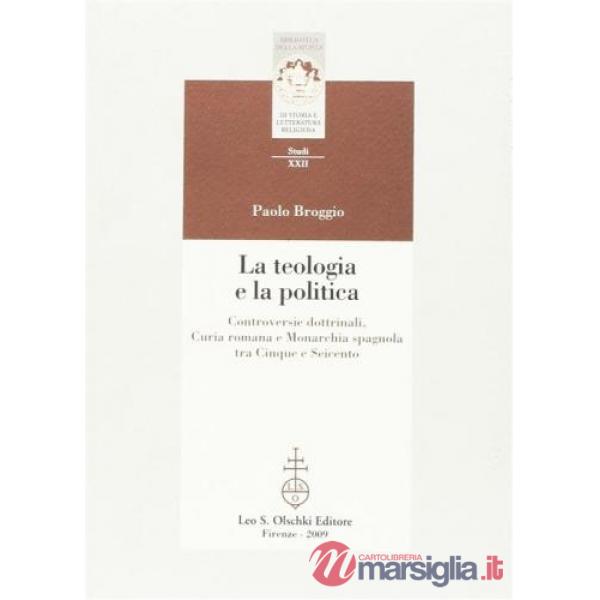 Teologia e la politica. Controversie dottrinali, curia romana e monarchia spagnola tra Cinque e Seicento (La)
