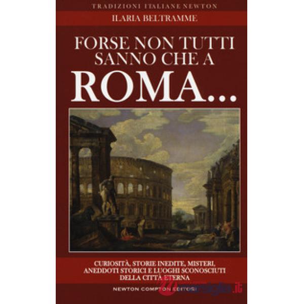 Forse non tutti sanno che a Roma... Curiosità, storie inedite, misteri, aneddoti storici e luoghi sconosciuti della città eterna