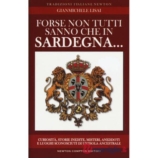 Forse non tutti sanno che in Sardegna... Curiosità, storie inedite, misteri, aneddoti e luoghi sconosciuti di un'isola ancestrsl
