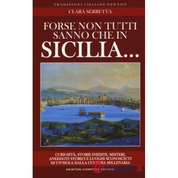 Forse non tutti sanno che in Sicilia... Curiosità, storie inedite, misteri, aneddoti storici e luoghi sconosciuti di un'isola da