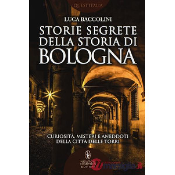 Storie segrete della storia di Bologna. Curiosità, misteri e aneddoti della città delle torri