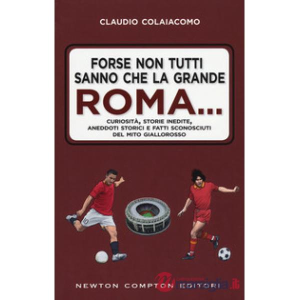 Forse non tutti sanno che la grande Roma. Curiosità, storie inedite, aneddoti storici e fatti sconosciuti del mito giallorosso