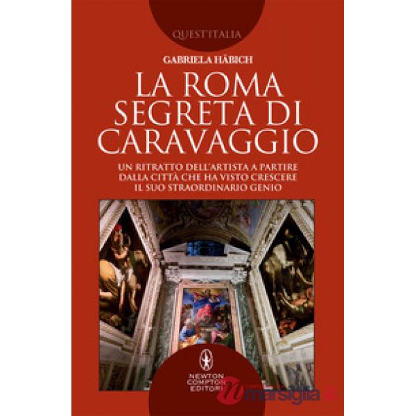 Roma segreta di Caravaggio. Un ritratto dell'artista a partire dalla città che ha visto crescere il suo straordinario genio (La)