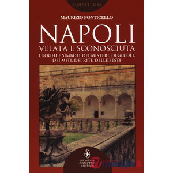 Napoli velata e sconosciuta. Luoghi e simboli dei misteri, degli dèi, dei miti, dei riti, delle feste