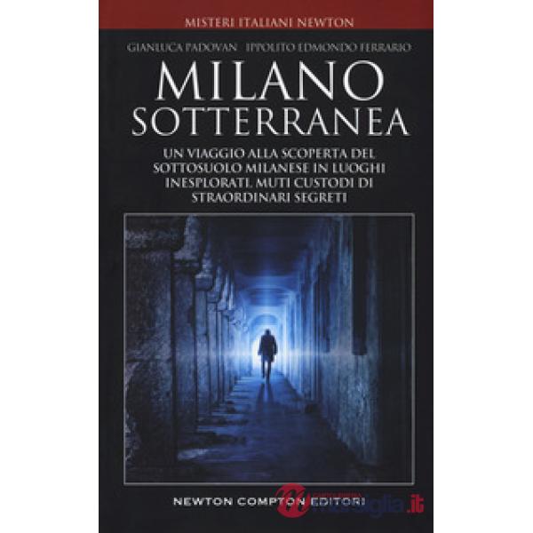 Milano sotterranea. Un viaggio alla scoperta del sottosuolo milanese in luoghi inesplorati custodi di straordinari segreti