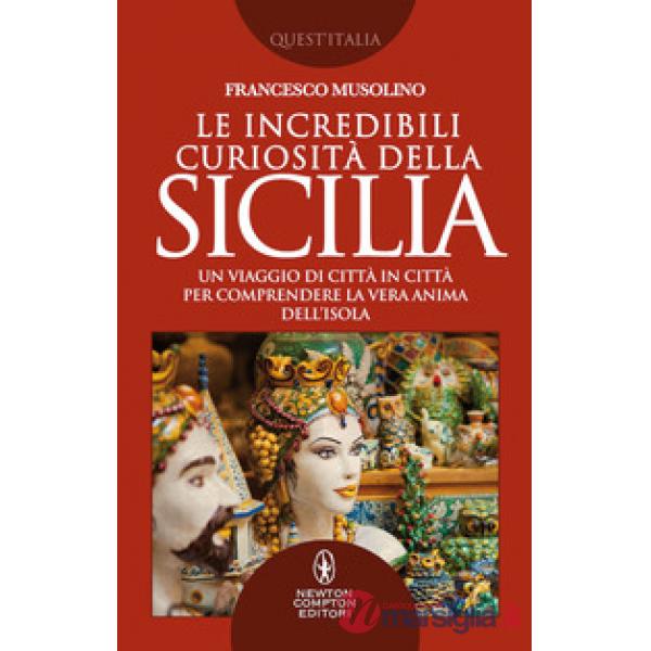Incredibili curiosità della Sicilia. Un viaggio di città in città per comprendere la vera anima dell'isola (Le)