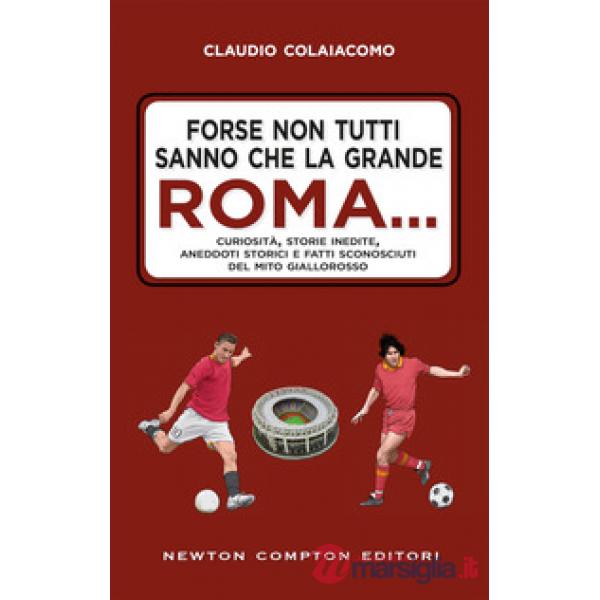 Forse non tutti sanno che la grande Roma. Curiosità, storie inedite, aneddoti storici e fatti sconosciuti del mito giallorosso