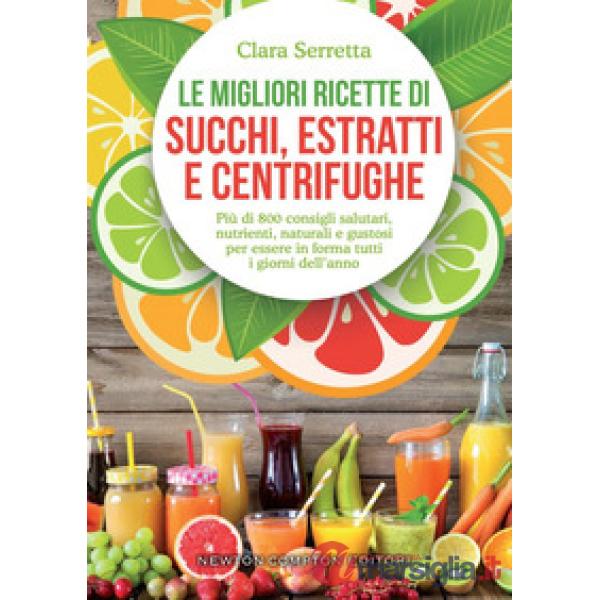 Migliori ricette di succhi, estratti e centrifughe. Più di 800 consigli salutari, nutrienti, naturali e gustosi per essere in fo