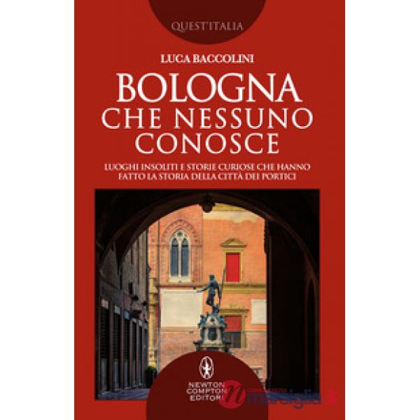 Bologna che nessuno conosce. Luoghi insoliti e storie curiose che hanno fatto la storia della città dei portici