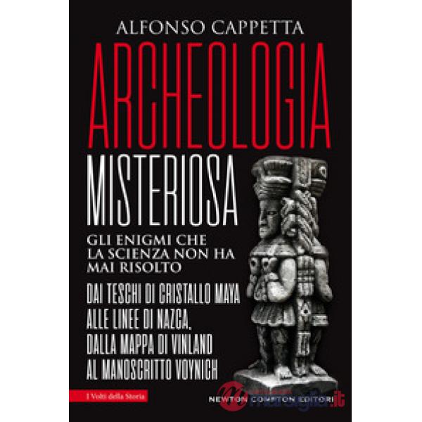 Archeologia misteriosa. Gli enigmi che la scienza non ha mai risolto. Dai teschi di cristallo maya alle linee di Nazca, dalla ma