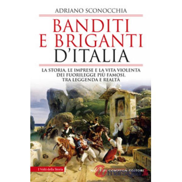 Banditi e briganti d'Italia. La storia, le imprese e la vita violenta dei fuorilegge più famosi, tra leggenda e realtà