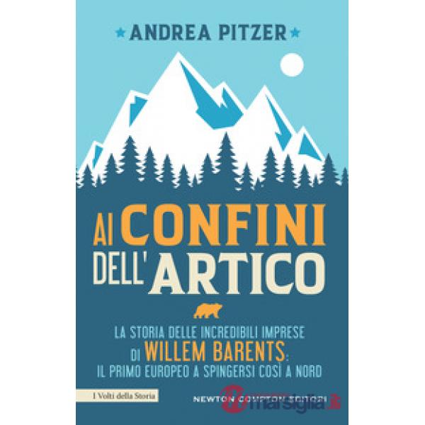 Ai confini dell'Artico. La storia delle incredibili imprese di Willem Barents: il primo europeo a spingersi così a nord