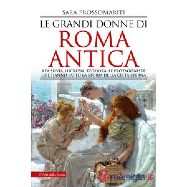 Grandi donne di Roma antica. Rea Silvia, Lucrezia, Teodora: le protagoniste che hanno fatto la storia della città eterna (Le)